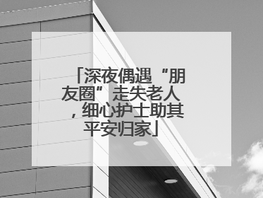 深夜偶遇“朋友圈”走失老人，细心护士助其平安归家