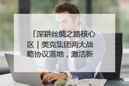 深耕丝绸之路核心区｜美克集团两大战略协议落地，激活新疆开放新动能