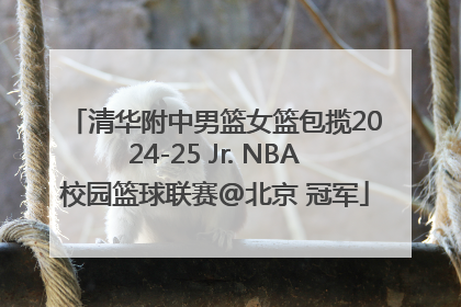 清华附中男篮女篮包揽2024-25 Jr. NBA校园篮球联赛@北京 冠军