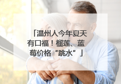 温州人今年夏天有口福！榴莲、蓝莓价格“跳水”
