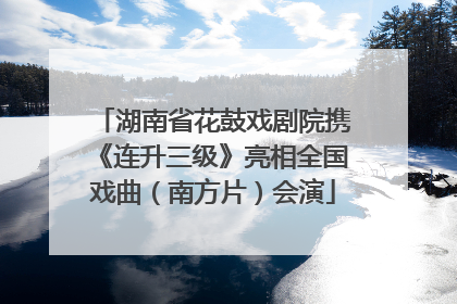 湖南省花鼓戏剧院携《连升三级》亮相全国戏曲（南方片）会演