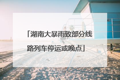 湖南大暴雨致部分线路列车停运或晚点