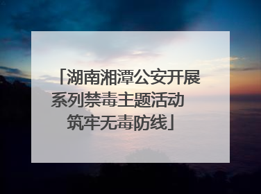 湖南湘潭公安开展系列禁毒主题活动 筑牢无毒防线