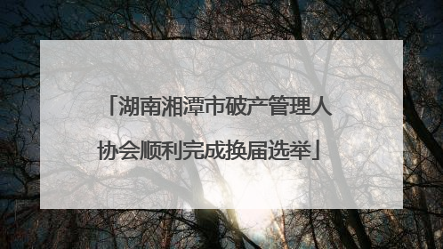 湖南湘潭市破产管理人协会顺利完成换届选举