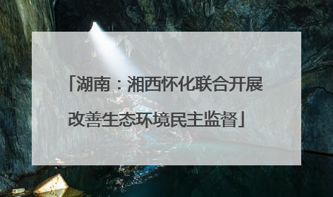 湖南：湘西怀化联合开展改善生态环境民主监督