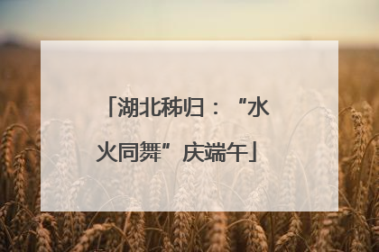 湖北秭归：“水火同舞”庆端午