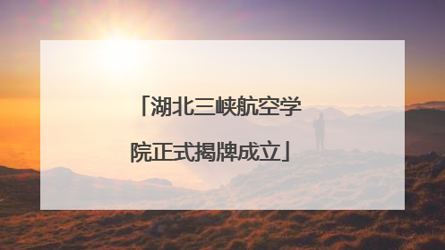 湖北三峡航空学院正式揭牌成立