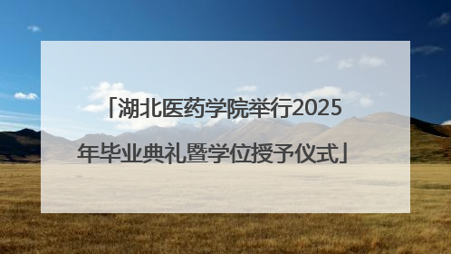 湖北医药学院举行2025年毕业典礼暨学位授予仪式