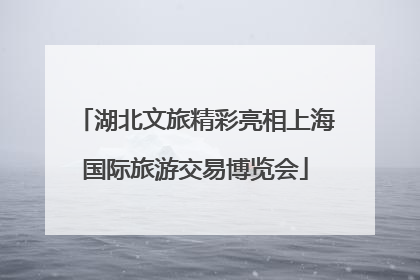 湖北文旅精彩亮相上海国际旅游交易博览会