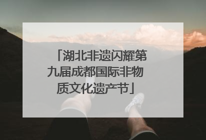 湖北非遗闪耀第九届成都国际非物质文化遗产节