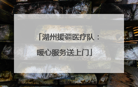 湖州援疆医疗队：暖心服务送上门
