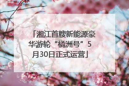 湘江首艘新能源豪华游轮“橘洲号”5月30日正式运营