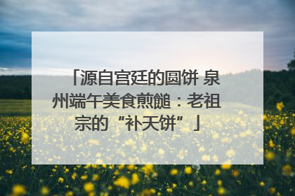 源自宫廷的圆饼 泉州端午美食煎䭔：老祖宗的“补天饼”