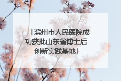 滨州市人民医院成功获批山东省博士后创新实践基地