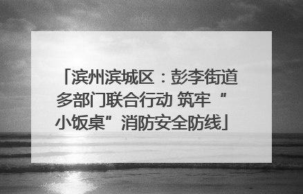 滨州滨城区：彭李街道多部门联合行动 筑牢“小饭桌”消防安全防线