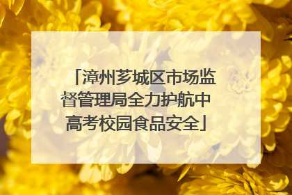 漳州芗城区市场监督管理局全力护航中高考校园食品安全