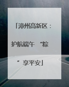 漳州高新区：护航端午 “粽”享平安