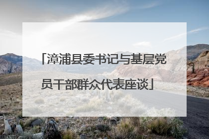 漳浦县委书记与基层党员干部群众代表座谈