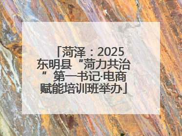 菏泽：2025东明县“菏力共治”第一书记·电商赋能培训班举办