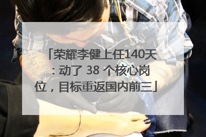 荣耀李健上任140天：动了 38 个核心岗位，目标重返国内前三
