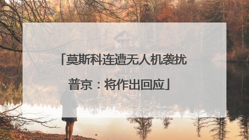 莫斯科连遭无人机袭扰 普京：将作出回应