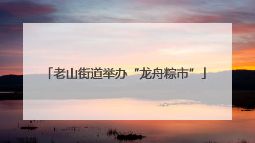 老山街道举办“龙舟粽市”