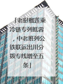 老挝榴莲乘冷链专列抵蓉，中老班列公铁联运出川分拨专线增至五条