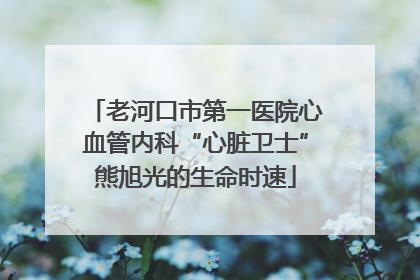 老河口市第一医院心血管内科“心脏卫士”熊旭光的生命时速