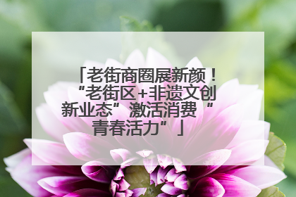 老街商圈展新颜！“老街区+非遗文创新业态”激活消费“青春活力”
