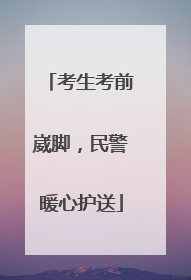 考生考前崴脚，民警暖心护送