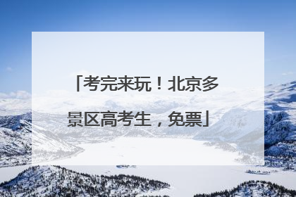 考完来玩！北京多景区高考生，免票