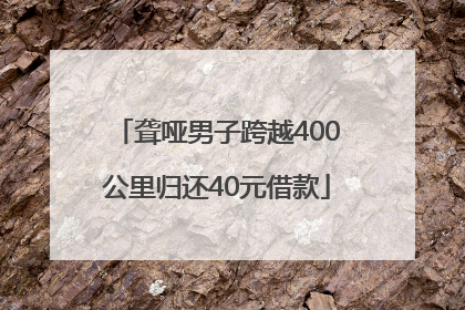 聋哑男子跨越400公里归还40元借款