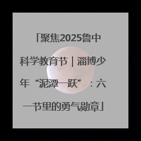 聚焦2025鲁中科学教育节｜淄博少年“泥潭一跃”：六一节里的勇气勋章