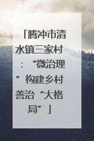 腾冲市清水镇三家村：“微治理”构建乡村善治“大格局”