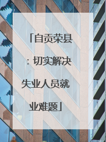 自贡荣县：切实解决失业人员就业难题