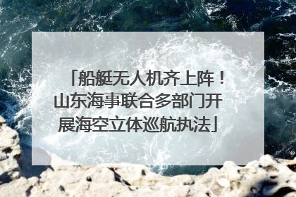 船艇无人机齐上阵！山东海事联合多部门开展海空立体巡航执法