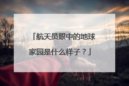 航天员眼中的地球家园是什么样子？