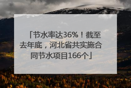 节水率达36%！截至去年底，河北省共实施合同节水项目166个