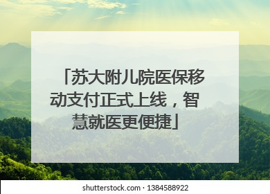 苏大附儿院医保移动支付正式上线，智慧就医更便捷