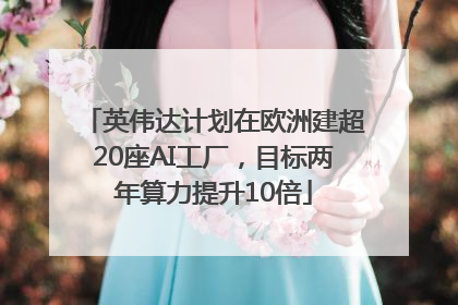 英伟达计划在欧洲建超20座AI工厂，目标两年算力提升10倍