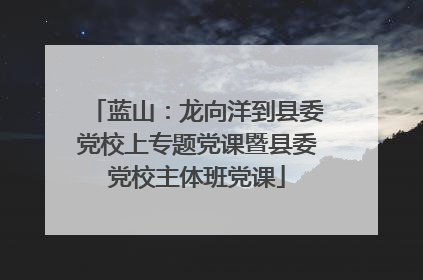 蓝山：龙向洋到县委党校上专题党课暨县委党校主体班党课