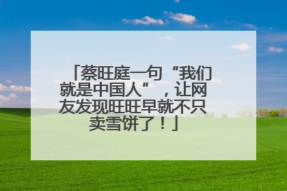 蔡旺庭一句“我们就是中国人”，让网友发现旺旺早就不只卖雪饼了！