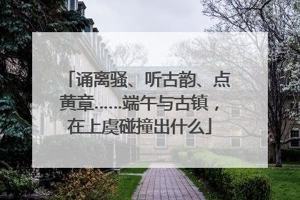 诵离骚、听古韵、点黄章……端午与古镇，在上虞碰撞出什么