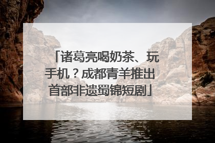 诸葛亮喝奶茶、玩手机？成都青羊推出首部非遗蜀锦短剧