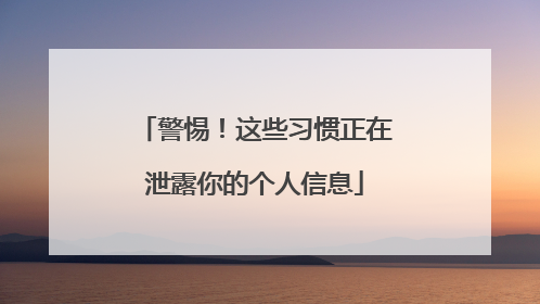 警惕！这些习惯正在泄露你的个人信息