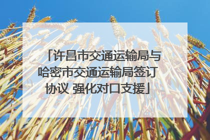 许昌市交通运输局与哈密市交通运输局签订协议 强化对口支援