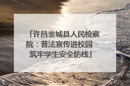 许昌襄城县人民检察院：普法宣传进校园 筑牢学生安全防线