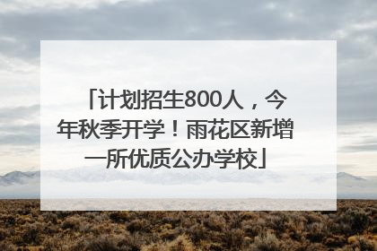 计划招生800人，今年秋季开学！雨花区新增一所优质公办学校