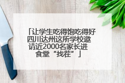 让学生吃得饱吃得好 四川达州这所学校邀请近2000名家长进食堂“找茬”