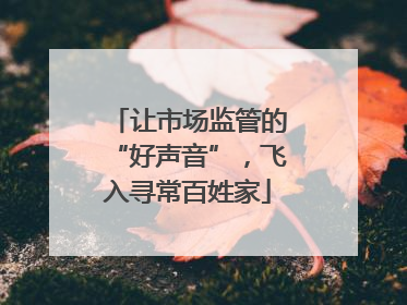 让市场监管的“好声音”，飞入寻常百姓家
